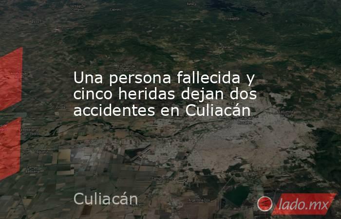 Una persona fallecida y cinco heridas dejan dos accidentes en Culiacán. Noticias en tiempo real