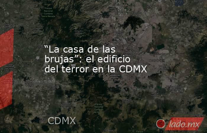 “La casa de las brujas”: el edificio del terror en la CDMX. Noticias en tiempo real