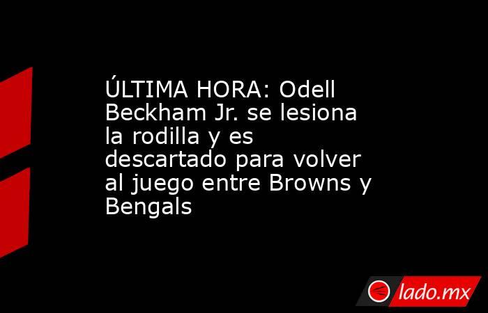 ÚLTIMA HORA: Odell Beckham Jr. se lesiona la rodilla y es descartado para volver al juego entre Browns y Bengals. Noticias en tiempo real