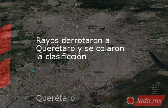 Rayos derrotaron al Querétaro y se colaron la clasificción. Noticias en tiempo real