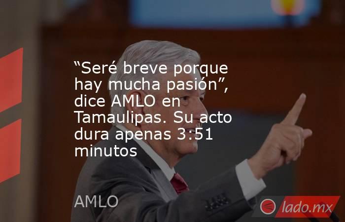 “Seré breve porque hay mucha pasión”, dice AMLO en Tamaulipas. Su acto dura apenas 3:51 minutos. Noticias en tiempo real