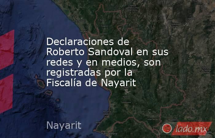 Declaraciones de Roberto Sandoval en sus redes y en medios, son registradas por la Fiscalía de Nayarit. Noticias en tiempo real