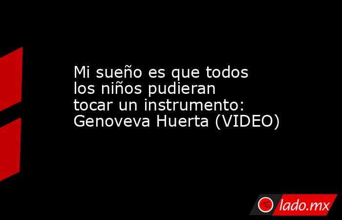 Mi sueño es que todos los niños pudieran tocar un instrumento: Genoveva Huerta (VIDEO). Noticias en tiempo real