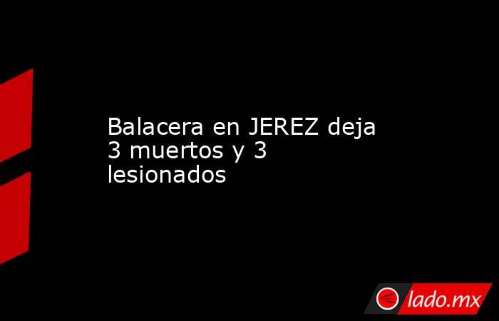 Balacera en JEREZ deja 3 muertos y 3 lesionados. Noticias en tiempo real