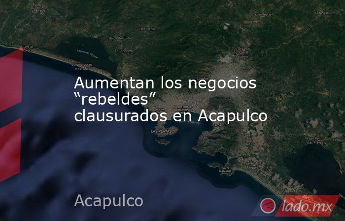 Aumentan los negocios “rebeldes” clausurados en Acapulco. Noticias en tiempo real