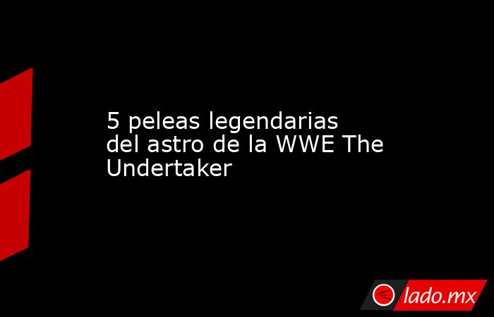 5 peleas legendarias del astro de la WWE The Undertaker. Noticias en tiempo real