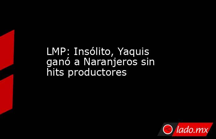 LMP: Insólito, Yaquis ganó a Naranjeros sin hits productores. Noticias en tiempo real