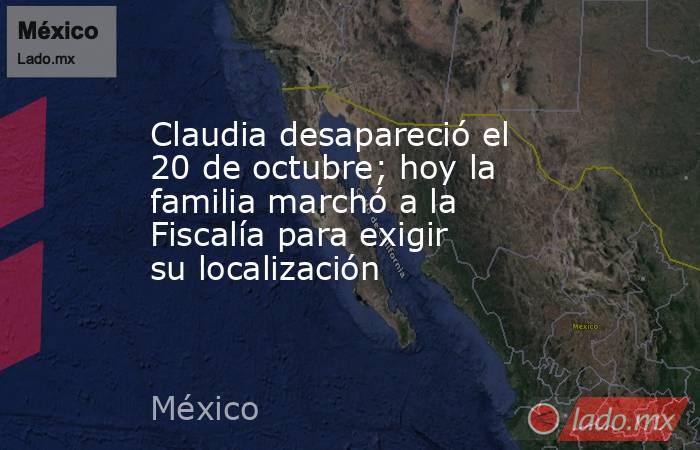 Claudia desapareció el 20 de octubre; hoy la familia marchó a la Fiscalía para exigir su localización. Noticias en tiempo real