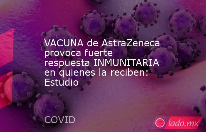 VACUNA de AstraZeneca provoca fuerte respuesta INMUNITARIA en quienes la reciben: Estudio. Noticias en tiempo real