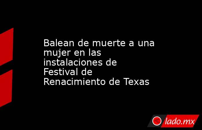 Balean de muerte a una mujer en las instalaciones de Festival de Renacimiento de Texas. Noticias en tiempo real