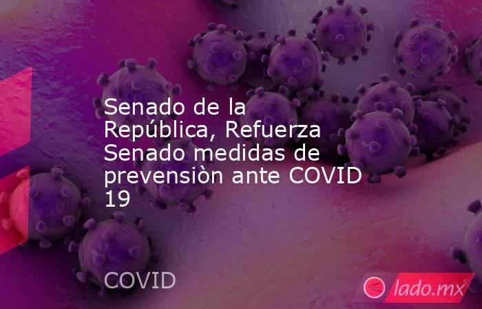 Senado de la República, Refuerza Senado medidas de prevensiòn ante COVID 19. Noticias en tiempo real