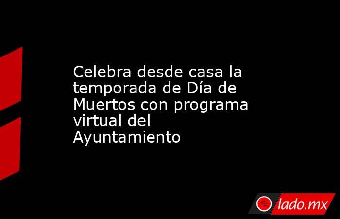 Celebra desde casa la temporada de Día de Muertos con programa virtual del Ayuntamiento. Noticias en tiempo real