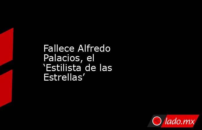 Fallece Alfredo Palacios, el ‘Estilista de las Estrellas’. Noticias en tiempo real