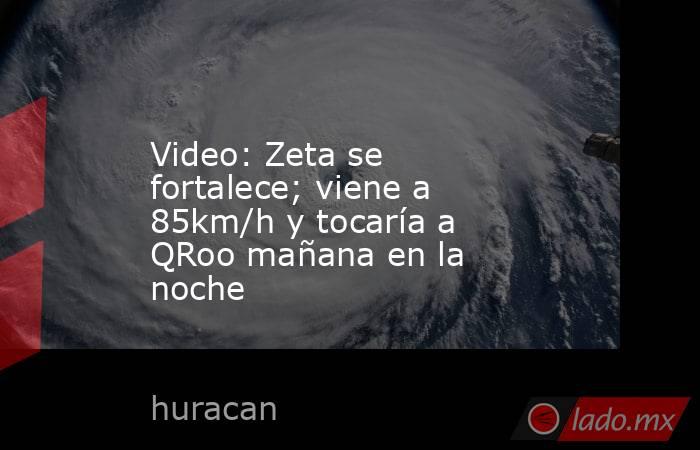 Video: Zeta se fortalece; viene a 85km/h y tocaría a QRoo mañana en la noche. Noticias en tiempo real