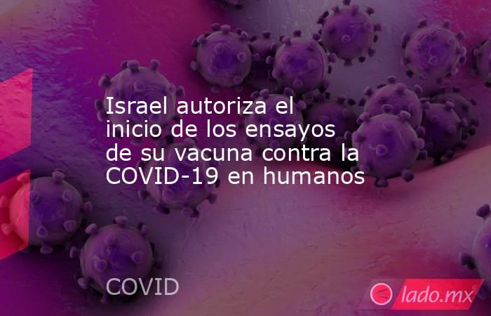 Israel autoriza el inicio de los ensayos de su vacuna contra la COVID-19 en humanos. Noticias en tiempo real