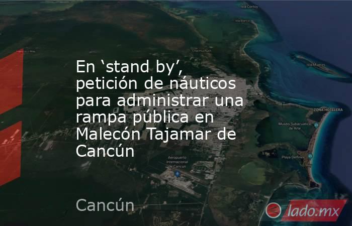 En ‘stand by’, petición de náuticos para administrar una rampa pública en Malecón Tajamar de Cancún. Noticias en tiempo real