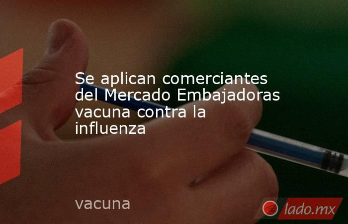 Se aplican comerciantes del Mercado Embajadoras vacuna contra la influenza. Noticias en tiempo real