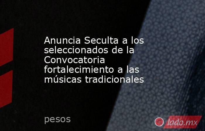 Anuncia Seculta a los seleccionados de la Convocatoria fortalecimiento a las músicas tradicionales. Noticias en tiempo real