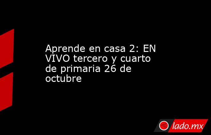 Aprende en casa 2: EN VIVO tercero y cuarto de primaria 26 de octubre. Noticias en tiempo real