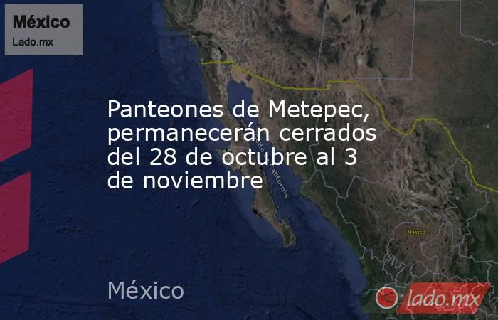 Panteones de Metepec, permanecerán cerrados del 28 de octubre al 3 de noviembre. Noticias en tiempo real