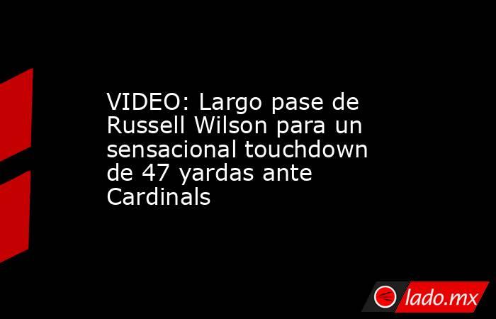 VIDEO: Largo pase de Russell Wilson para un sensacional touchdown de 47 yardas ante Cardinals. Noticias en tiempo real
