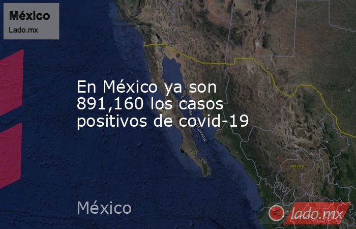 En México ya son 891,160 los casos positivos de covid-19. Noticias en tiempo real