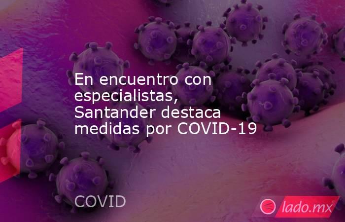 En encuentro con especialistas, Santander destaca medidas por COVID-19. Noticias en tiempo real