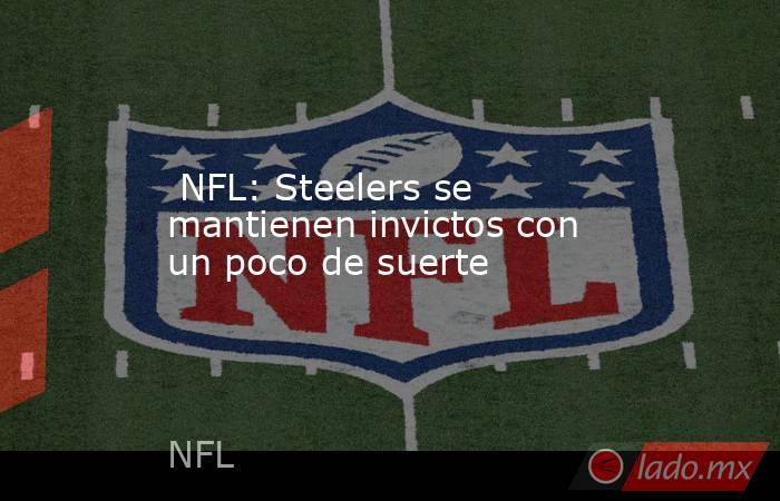  NFL: Steelers se mantienen invictos con un poco de suerte. Noticias en tiempo real