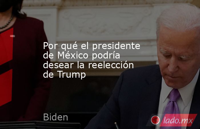 Por qué el presidente de México podría desear la reelección de Trump. Noticias en tiempo real