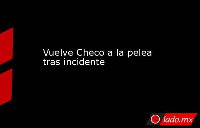 Vuelve Checo a la pelea tras incidente. Noticias en tiempo real