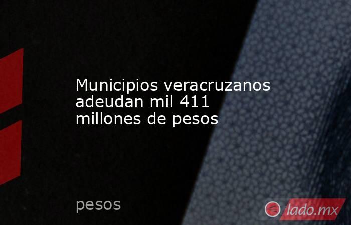 Municipios veracruzanos adeudan mil 411 millones de pesos. Noticias en tiempo real