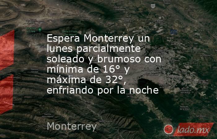 Espera Monterrey un lunes parcialmente soleado y brumoso con mínima de 16° y máxima de 32°, enfriando por la noche
. Noticias en tiempo real