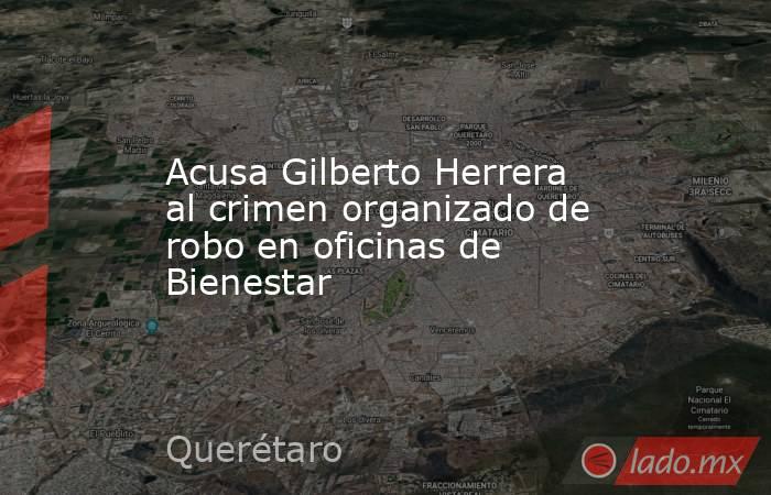 Acusa Gilberto Herrera al crimen organizado de robo en oficinas de Bienestar. Noticias en tiempo real