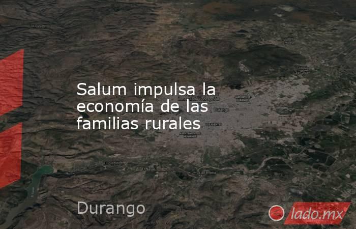 Salum impulsa la economía de las familias rurales. Noticias en tiempo real