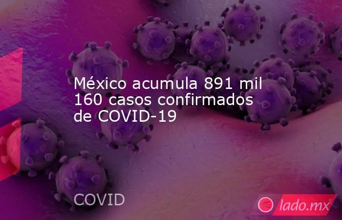 México acumula 891 mil 160 casos confirmados de COVID-19. Noticias en tiempo real