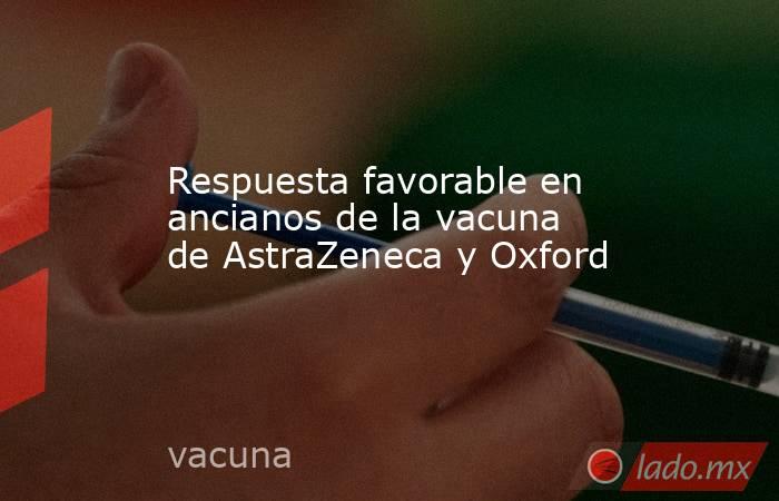 Respuesta favorable en ancianos de la vacuna de AstraZeneca y Oxford. Noticias en tiempo real