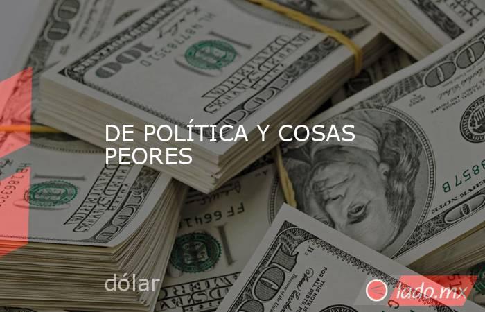 DE POLÍTICA Y COSAS PEORES. Noticias en tiempo real