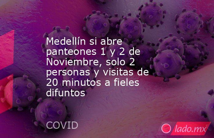 Medellín si abre panteones 1 y 2 de Noviembre, solo 2 personas y visitas de 20 minutos a fieles difuntos. Noticias en tiempo real