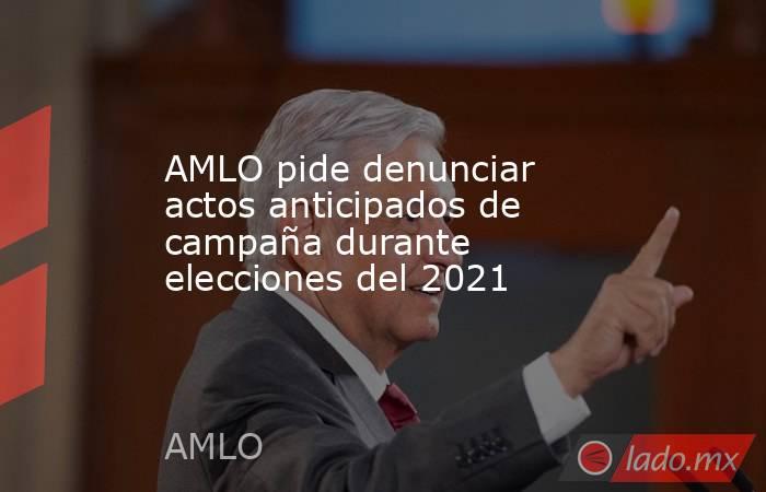 AMLO pide denunciar actos anticipados de campaña durante elecciones del 2021
. Noticias en tiempo real