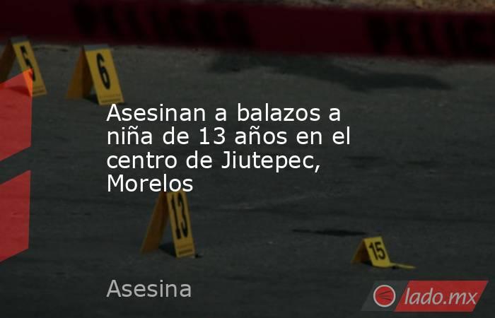 Asesinan a balazos a niña de 13 años en el centro de Jiutepec, Morelos. Noticias en tiempo real