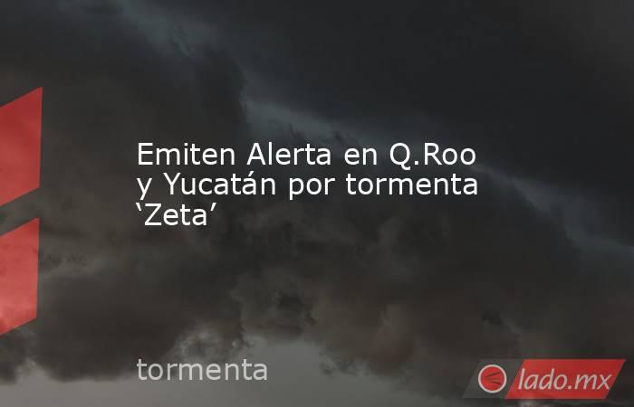 Emiten Alerta en Q.Roo y Yucatán por tormenta ‘Zeta’. Noticias en tiempo real