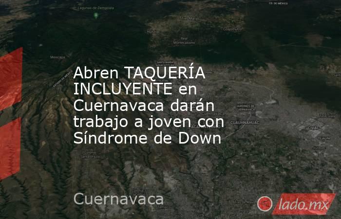 Abren TAQUERÍA INCLUYENTE en Cuernavaca darán trabajo a joven con Síndrome de Down. Noticias en tiempo real