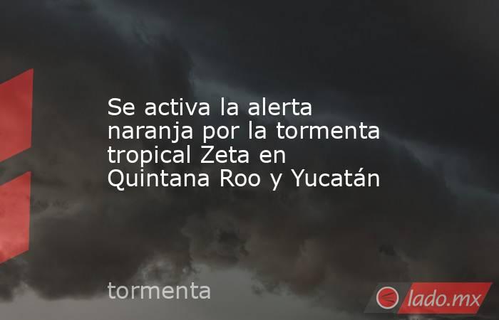 Se activa la alerta naranja por la tormenta tropical Zeta en Quintana Roo y Yucatán. Noticias en tiempo real