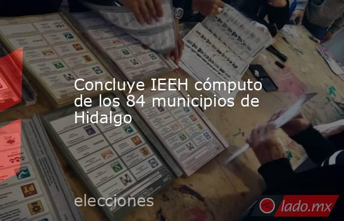 Concluye IEEH cómputo de los 84 municipios de Hidalgo. Noticias en tiempo real