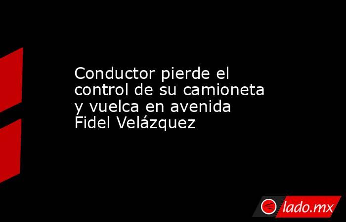 Conductor pierde el control de su camioneta y vuelca en avenida Fidel Velázquez  
. Noticias en tiempo real