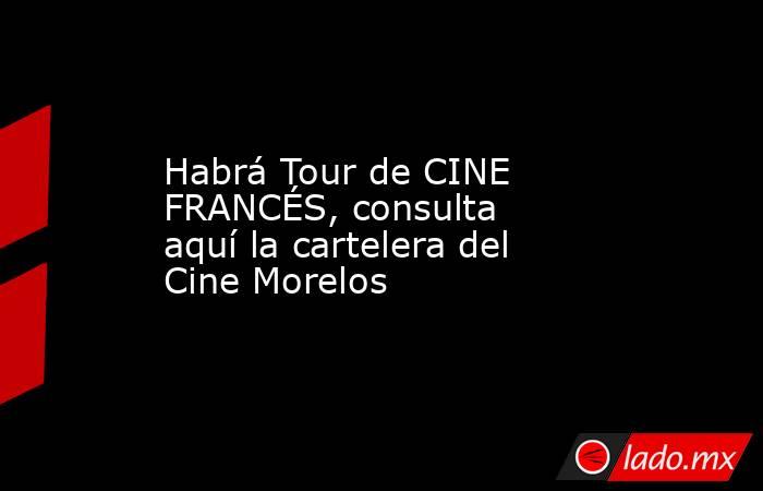 Habrá Tour de CINE FRANCÉS, consulta aquí la cartelera del Cine Morelos. Noticias en tiempo real