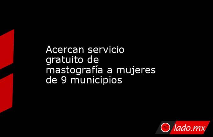 Acercan servicio gratuito de mastografía a mujeres de 9 municipios. Noticias en tiempo real