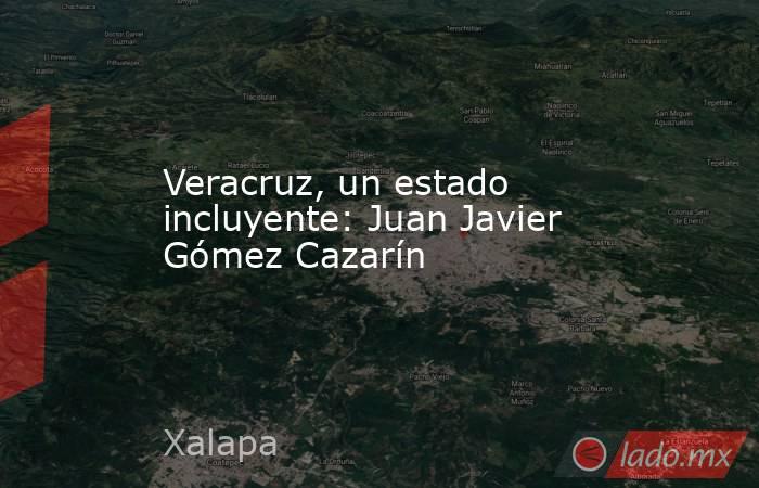 Veracruz, un estado incluyente: Juan Javier Gómez Cazarín. Noticias en tiempo real