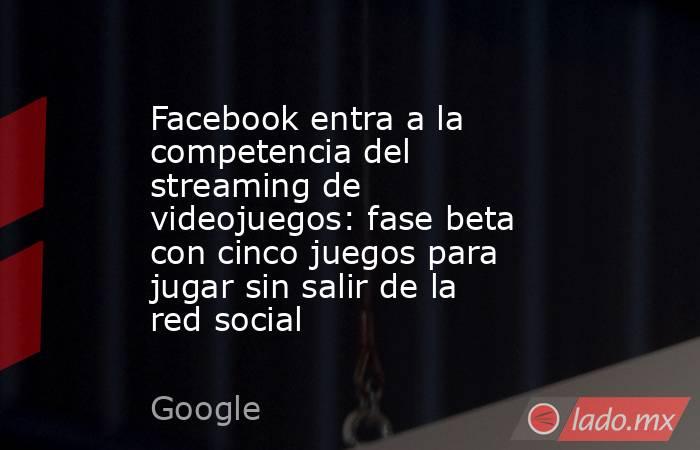 Facebook entra a la competencia del streaming de videojuegos: fase beta con cinco juegos para jugar sin salir de la red social. Noticias en tiempo real