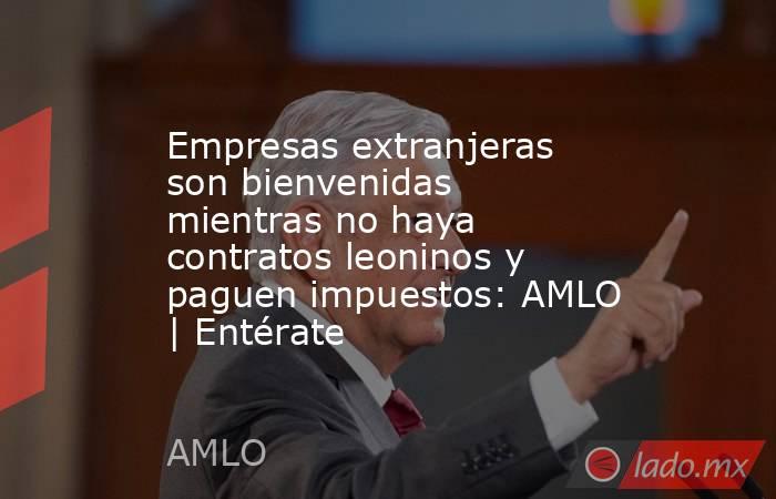 Empresas extranjeras son bienvenidas mientras no haya contratos leoninos y paguen impuestos: AMLO | Entérate. Noticias en tiempo real